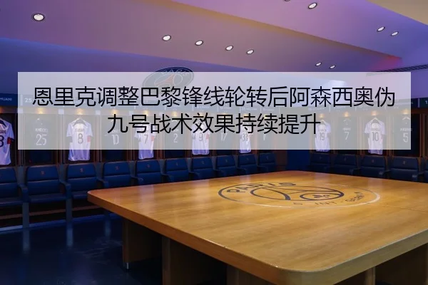 恩里克调整巴黎锋线轮转后阿森西奥伪九号战术效果持续提升