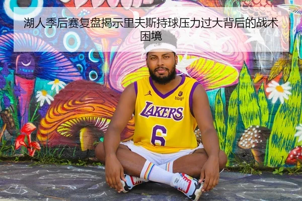 湖人季后赛复盘揭示里夫斯持球压力过大背后的战术困境