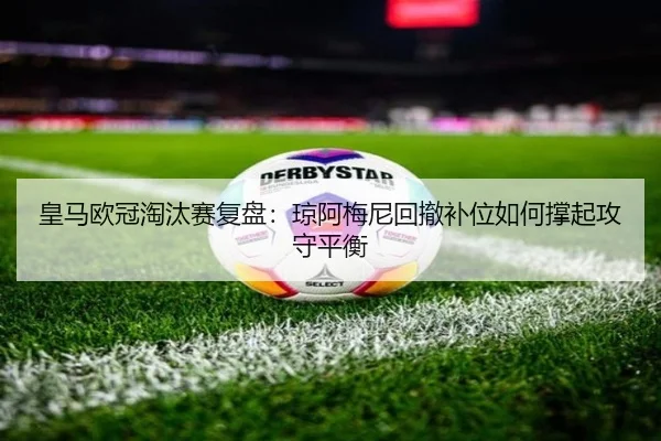 皇马欧冠淘汰赛复盘：琼阿梅尼回撤补位如何撑起攻守平衡